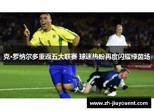 克·罗纳尔多重返五大联赛 球迷热盼再度闪耀绿茵场