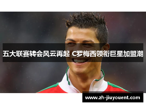 五大联赛转会风云再起 C罗梅西领衔巨星加盟潮