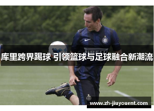 库里跨界踢球 引领篮球与足球融合新潮流