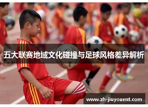 五大联赛地域文化碰撞与足球风格差异解析