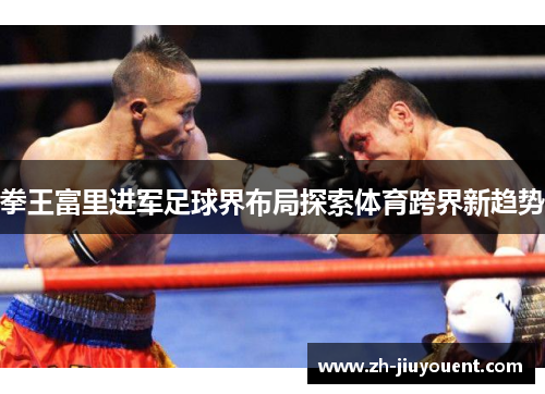 拳王富里进军足球界布局探索体育跨界新趋势