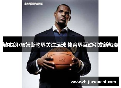勒布朗·詹姆斯跨界关注足球 体育界互动引发新热潮