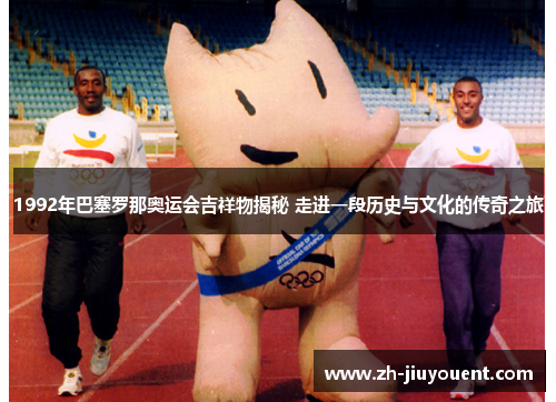 1992年巴塞罗那奥运会吉祥物揭秘 走进一段历史与文化的传奇之旅